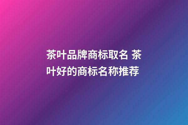 茶叶品牌商标取名 茶叶好的商标名称推荐